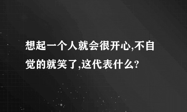 想起一个人就会很开心,不自觉的就笑了,这代表什么?