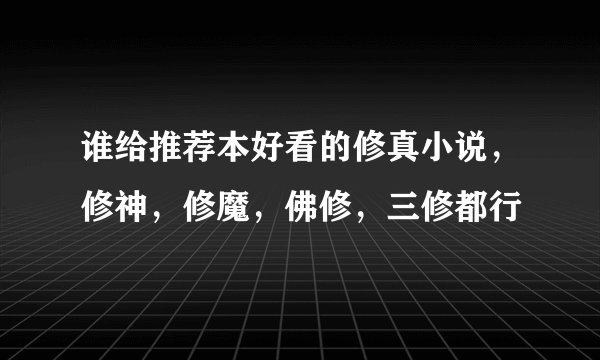 谁给推荐本好看的修真小说，修神，修魔，佛修，三修都行