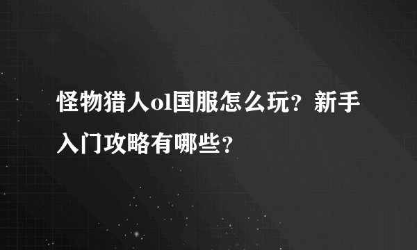 怪物猎人ol国服怎么玩？新手入门攻略有哪些？