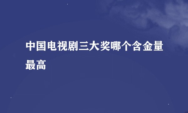中国电视剧三大奖哪个含金量最高