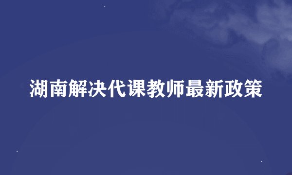 湖南解决代课教师最新政策