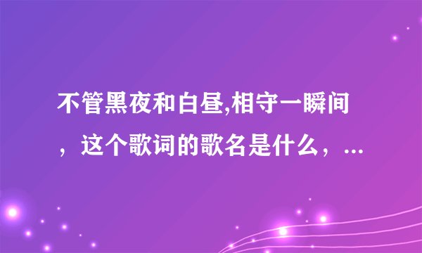 不管黑夜和白昼,相守一瞬间,这个歌词的歌名是什么,求大神解释