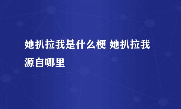 她扒拉我是什么梗 她扒拉我源自哪里