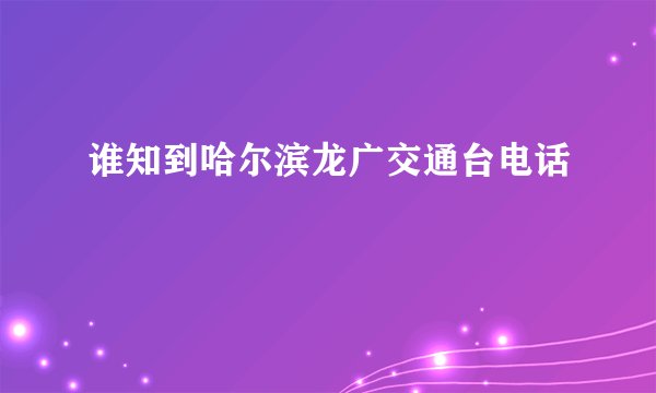 谁知到哈尔滨龙广交通台电话