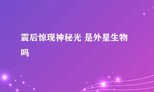 震后惊现神秘光 是外星生物吗