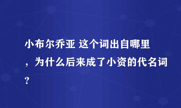 小布尔乔亚 这个词出自哪里，为什么后来成了小资的代名词？