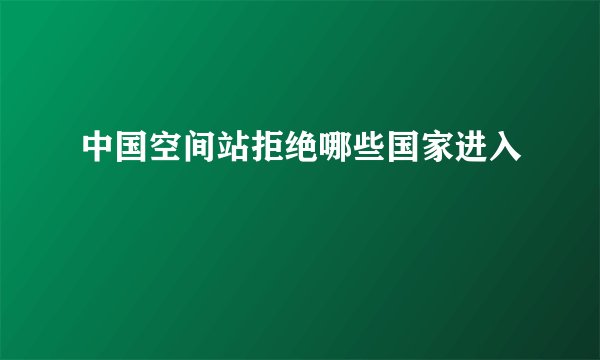 中国空间站拒绝哪些国家进入