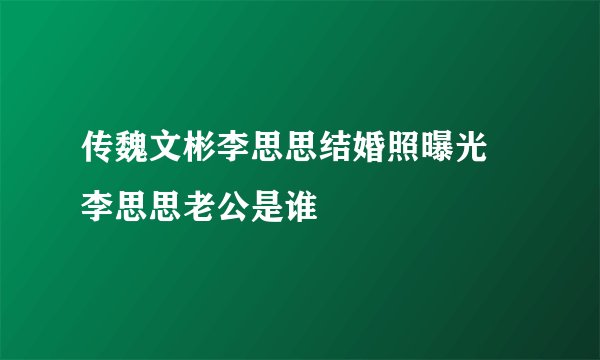 传魏文彬李思思结婚照曝光 李思思老公是谁