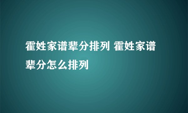 霍姓家谱辈分排列 霍姓家谱辈分怎么排列