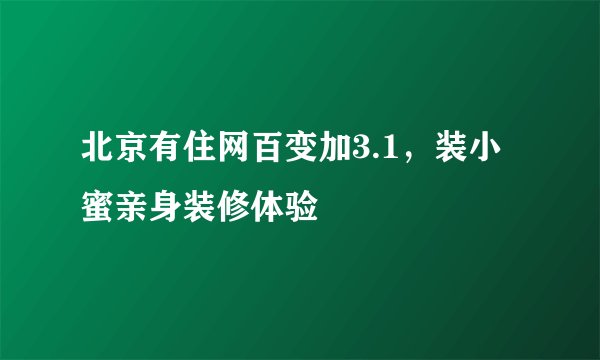 北京有住网百变加3.1,装小蜜亲身装修体验