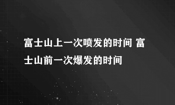 富士山上一次喷发的时间 富士山前一次爆发的时间