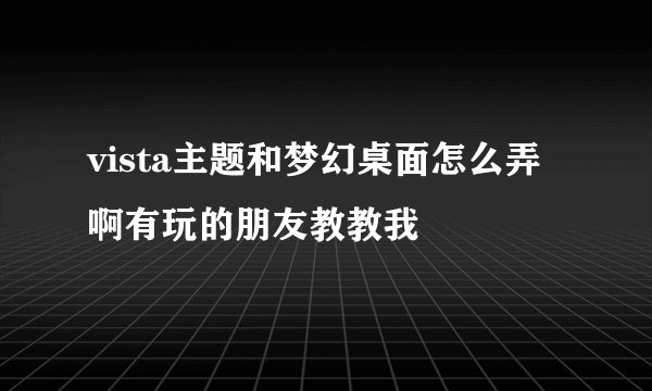 vista主题和梦幻桌面怎么弄啊有玩的朋友教教我