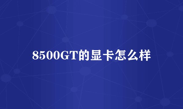 8500GT的显卡怎么样