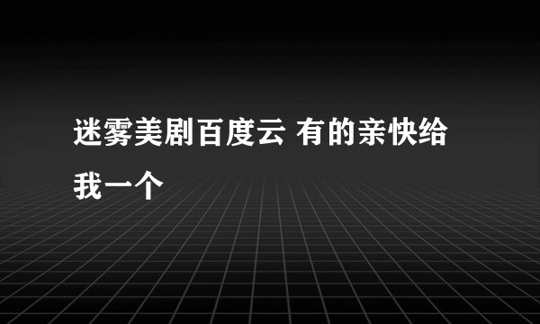 迷雾美剧百度云 有的亲快给我一个