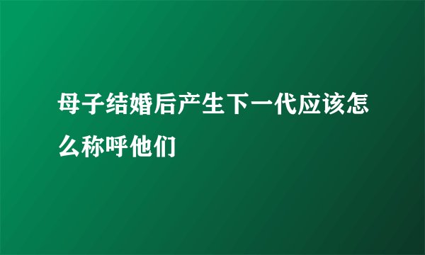 母子结婚后产生下一代应该怎么称呼他们