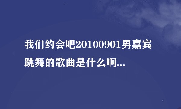 我们约会吧20100901男嘉宾跳舞的歌曲是什么啊 还有 一大堆男嘉宾进场是放的歌曲 很有劲 听不清歌词的》？