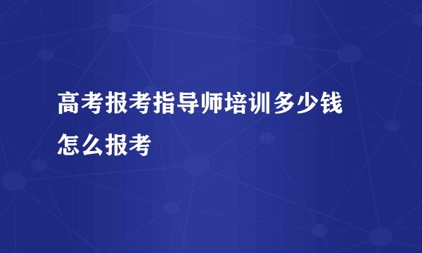 高考报考指导师培训多少钱 怎么报考