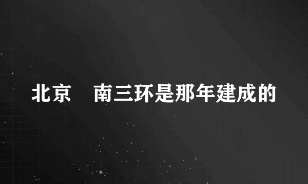 北京巿南三环是那年建成的