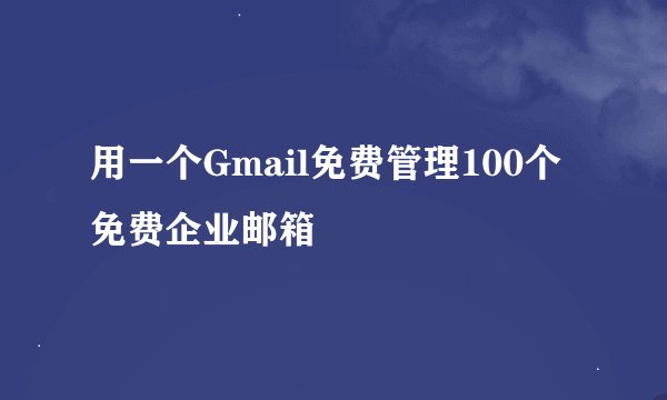 用一个Gmail免费管理100个免费企业邮箱