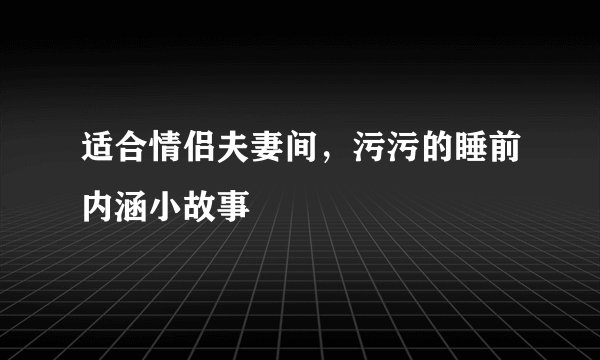 适合情侣夫妻间,污污的睡前内涵小故事