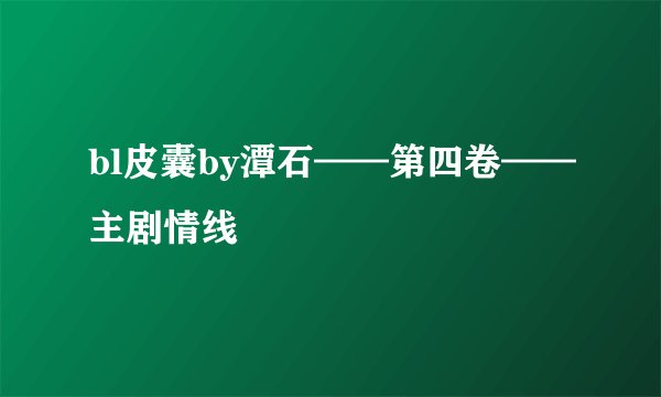 bl皮囊by潭石——第四卷——主剧情线