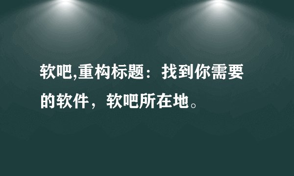 软吧,重构标题：找到你需要的软件，软吧所在地。
