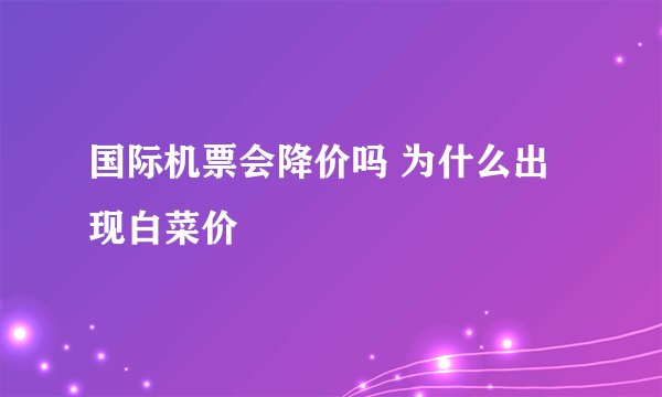 国际机票会降价吗 为什么出现白菜价