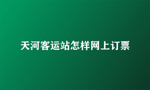 天河客运站怎样网上订票