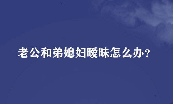 老公和弟媳妇暧昧怎么办?