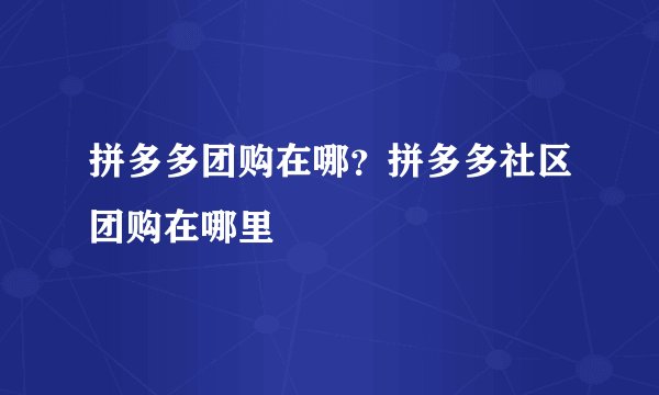 拼多多团购在哪？拼多多社区团购在哪里
