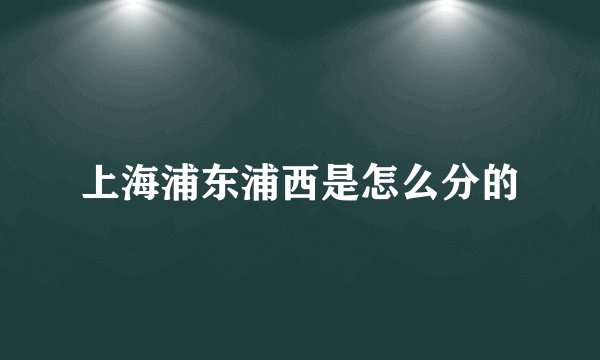 上海浦东浦西是怎么分的