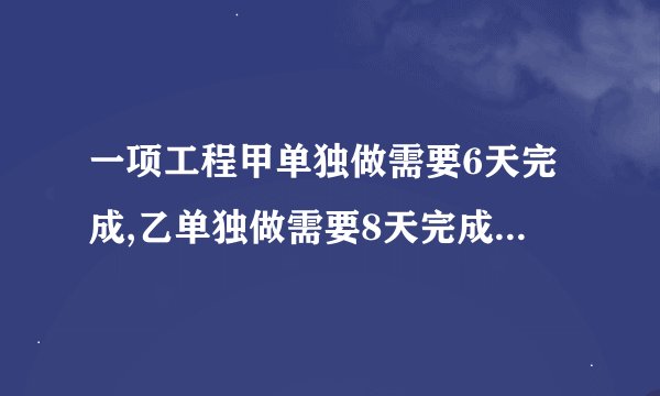 一项工程甲单独做需要6天完成,乙单独做需要8天完成。如果甲先做一天,然后乙做