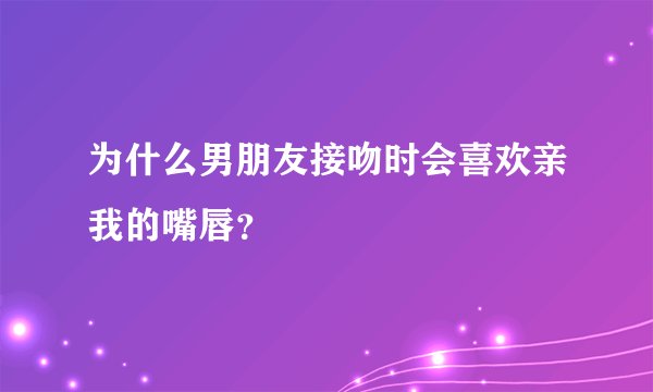 为什么男朋友接吻时会喜欢亲我的嘴唇？