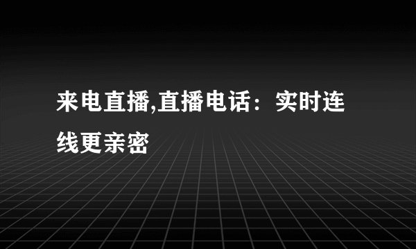 来电直播,直播电话：实时连线更亲密