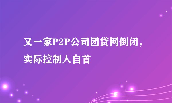 又一家P2P公司团贷网倒闭，实际控制人自首