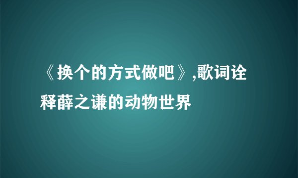 《换个的方式做吧》,歌词诠释薛之谦的动物世界