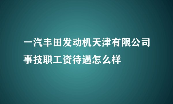 一汽丰田发动机天津有限公司事技职工资待遇怎么样