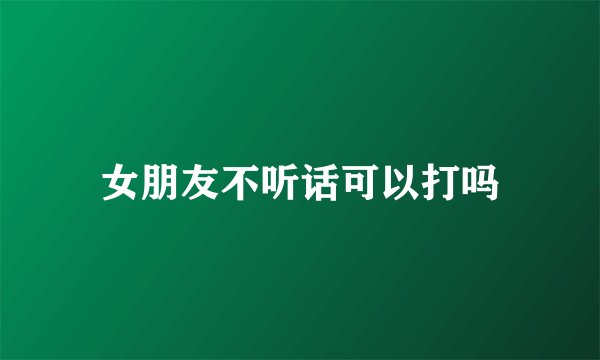 女朋友不听话可以打吗