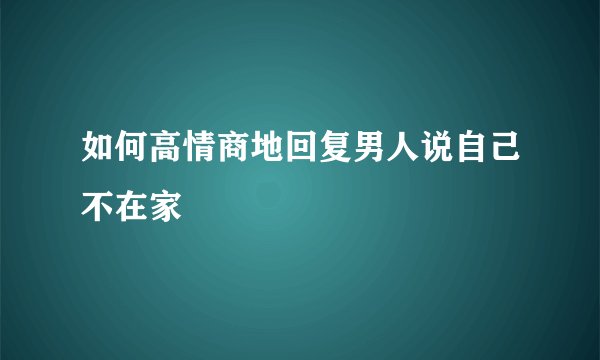 如何高情商地回复男人说自己不在家