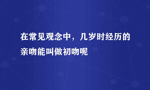 在常见观念中，几岁时经历的亲吻能叫做初吻呢