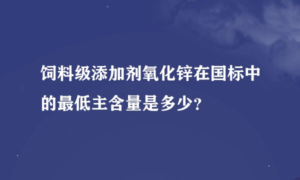 饲料级添加剂氧化锌在国标中的最低主含量是多少？