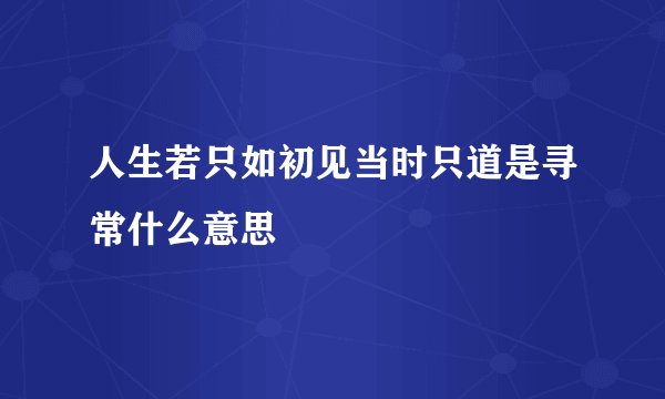 人生若只如初见当时只道是寻常什么意思