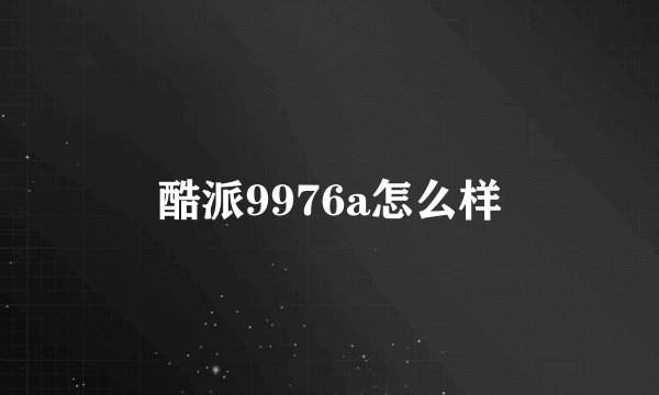 酷派9976a怎么样