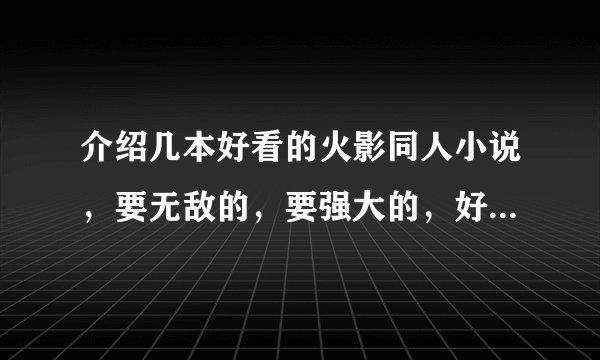 介绍几本好看的火影同人小说，要无敌的，要强大的，好的在加100分！！！