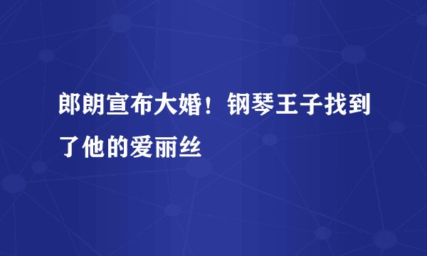 郎朗宣布大婚！钢琴王子找到了他的爱丽丝