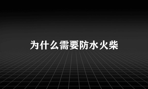 为什么需要防水火柴