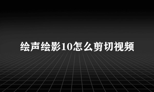 绘声绘影10怎么剪切视频