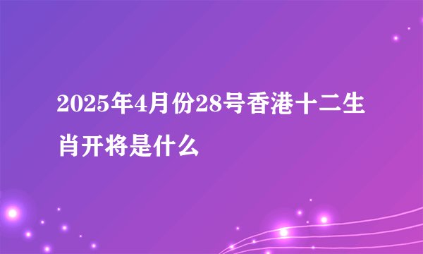 2025年4月份28号香港十二生肖开将是什么