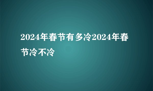 2024年春节有多冷2024年春节冷不冷