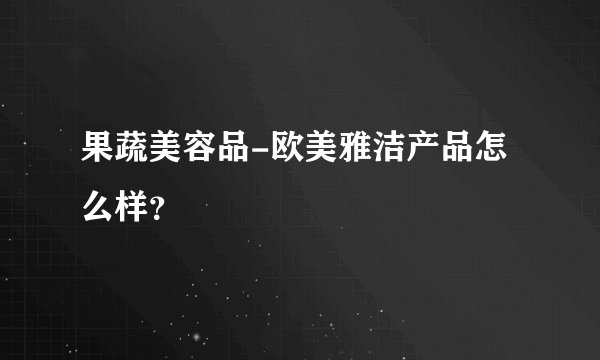 果蔬美容品-欧美雅洁产品怎么样？